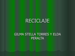 RECICLAJE

GILMA STELLA TORRES Y ELDA
         PERALTA
 