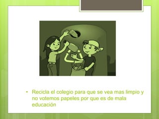 • Recicla el colegio para que se vea mas limpio y
no votemos papeles por que es de mala
educación
 