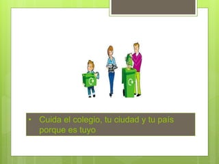 • Cuida el colegio, tu ciudad y tu país
porque es tuyo
 