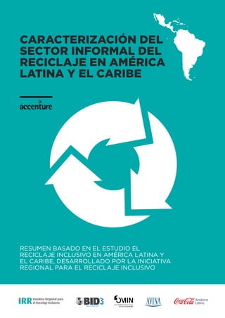 Caracterización del
sector INFORMAL DEL
RECICLAJE EN AMÉRICA
LATINA Y EL CARIBE

Resumen basado en el Estudio El
Reciclaje Inclusivo en América Latina y
el caribe, desarrollado por la Iniciativa
Regional para el Reciclaje Inclusivo

 