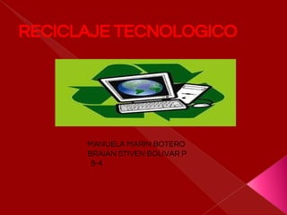 RECICLAJE TECNOLOGICO
MANUELA MARIN BOTERO
BRAIAN STIVEN BOLIVAR P
8-4
 