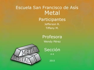 Escuela San Francisco de Asís
Metal
Participantes
Jefferson R.
Tiffany M.
Profesora
Wendy Pérez
Sección
4-4
2015
 