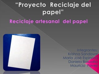 “Proyecto  Reciclaje del papel”  Reciclaje artesanal  del papel Integrantes: 	Krishna Sandoval 					María José Espinoza Daniela Basualto Mauricio  Pavez 
