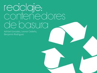 Reciclaje:
Contenedores
de Basura
Adribel Gonzalez, Leonor Cedeño,
Benjamín Rodríguez
	
  
 