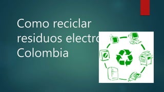 Como reciclar
residuos electrónicos
Colombia
 