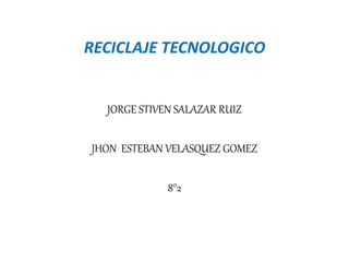 RECICLAJE TECNOLOGICO
JORGE STIVEN SALAZAR RUIZ
JHON ESTEBAN VELASQUEZ GOMEZ
8°2
 