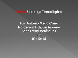 Tema: Reciclaje Tecnológico
Luis Antonio Mejía Cano
Fraiderzon Holguín Moreno
John Fredy Velásquez
8°5
01/10/15
 