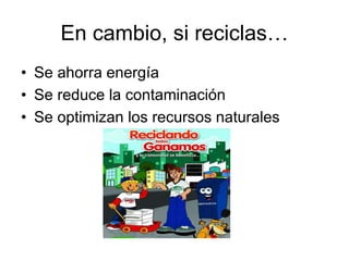 En cambio, si reciclas…
• Se ahorra energía
• Se reduce la contaminación
• Se optimizan los recursos naturales
 