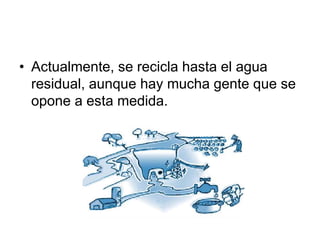 • Actualmente, se recicla hasta el agua
residual, aunque hay mucha gente que se
opone a esta medida.
 