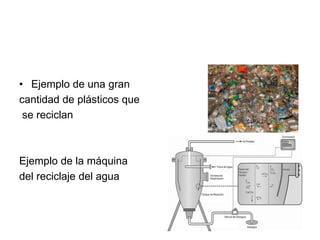 • Ejemplo de una gran
cantidad de plásticos que
se reciclan
Ejemplo de la máquina
del reciclaje del agua
 
