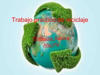 Trabajo práctico de reciclaje

        Profesora :Sandra
             Año:2ºb
 
