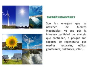 Son las energías que se
obtienen de fuentes
inagotables, ya sea por la
inmensa cantidad de energía
que contienen, o porque son
capaces de regenerarse por
medios naturales, eólica,
geotérmica, hidráulica, solar…
 