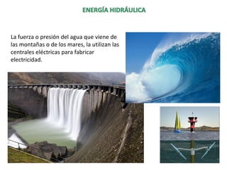 La fuerza o presión del agua que viene de
las montañas o de los mares, la utilizan las
centrales eléctricas para fabricar
electricidad.
 