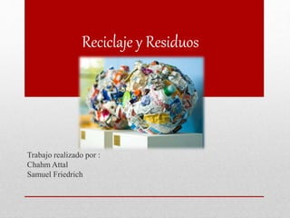 Reciclaje y Residuos
Trabajo realizado por :
Chahm Attal
Samuel Friedrich
 