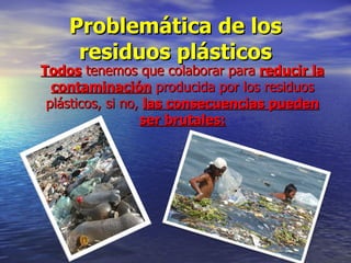 Problemática de los residuos plásticos <ul><li>Todos  tenemos que colaborar para  reducir la contaminación  producida por ...