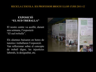 RECICLA L’ESCOLA. IES PROFESSOR BROCH I LLOP. CURS 2011-12



         EXPOSICIÓ
    “EL SUD TREBALLA”

El nostre centre va acollir, durant
una setmana, l’exposició
“El sud treballa”.

Els alumnes baixaren en hores de
tutories i treballaren l’exposició.
Van reflexionar sobre el concepte
de treball digne, les injustícies
laborals, la desigualtat, etc.
 