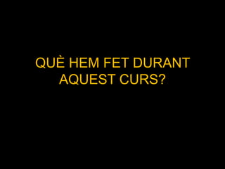 QUÈ HEM FET DURANT
  AQUEST CURS?
 