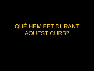 QUÈ HEM FET DURANT
AQUEST CURS?
 
