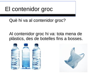 El contenidor groc
Què hi va al contenidor groc?
Al contenidor groc hi va: tota mena de
plàstics, des de botelles fins a bosses.

 