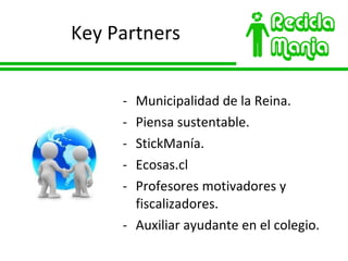 Key Partners Municipalidad de la Reina. Piensa sustentable. StickManía. Ecosas.cl Profesores motivadores y fiscalizadores. Auxiliar ayudante en el colegio. 
