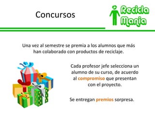 Concursos Una vez al semestre se premia a los alumnos que más han colaborado con productos de reciclaje. Cada profesor jefe selecciona un alumno de su curso, de acuerdo al  compromiso  que presentan con el proyecto. Se entregan  premios  sorpresa. 