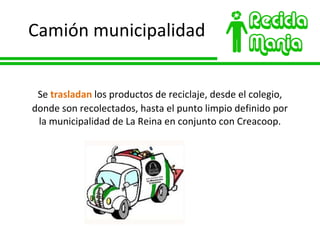 Camión municipalidad Se  trasladan  los productos de reciclaje, desde el colegio, donde son recolectados, hasta el punto limpio definido por la municipalidad de La Reina en conjunto con Creacoop. 