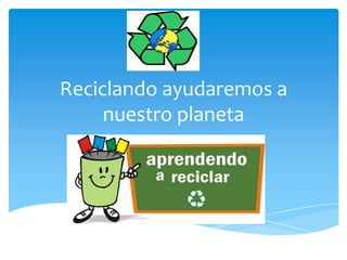 Reciclando ayudaremos a
     nuestro planeta
 
