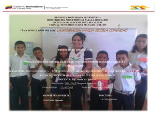 REPUBLICA BOLIVARIANA DE VENEZUELA
MINISTERIO DEL PODER POPULAR PARA LA EDUCACIÒN
ESCUELA MARIA EUGENIA TOYO DE CALLEJA
YARACAL MUNICIPIO CACIQUE MANAURE – FALCÒN
SUB SISTEMA: EDUCACION BASICA NIVEL: PRIMARIA GRADO: 4TO SECCION: “B” MATRICULA: V: 15 H: 16 ,T: 31
FECHA DE INICIO: 30- 09- 13 FECHA DE CULMINACION: 31- 10- 13
DOCENTE: Esp. María Y. Contrera.
Año Escolar: 2014 / 2015.Tiempo de Ejecución: 1 mes
Fecha de Inicio: 11 / 05/ 2015 Fecha de Culminación: 30-06-15
ASESOR PEDAGOGICO: DIRCTORA:
TEMA ARTICULADOR DEL PEIC: LA INTEGRACION, FAMILIA, ESCUELA, COMUNIDAD
Prof. Evelin Quesada Lic. Merys Molina
PROYECTO DE APRENDIZAJE
“RECICLANDO APRENDEMOS A VALORAR NUESTRO ENTORNO ESCOLAR, FAMILIAR Y
COMUNITARIO”,
 