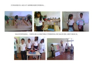 CUIDANDO EL AGUA Y AHORRANDO ENERGIA…
SALUD INTEGRAL….VISITA DE LA DOCTORA Y PERSONAL DE SALUD DEL ARII YARACAL.
 