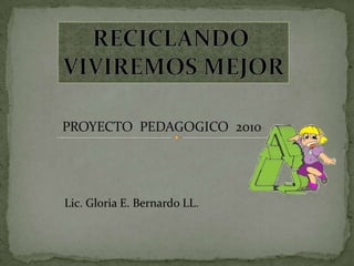 RECICLANDO  VIVIREMOS MEJOR PROYECTO  PEDAGOGICO  2010 Lic. Gloria E. Bernardo LL. 