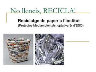 No llencis, RECICLA! Reciclatge de paper a l’institut (Projectes Mediambientals, optativa 3r d’ESO) 