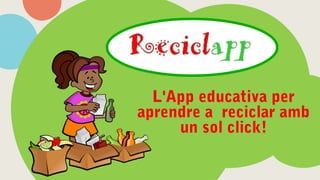 L'App educativa per
aprendre a reciclar amb
un sol click!
 