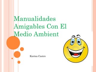 Manualidades
Amigables Con El
Medio Ambiente


    Karina Castro
 