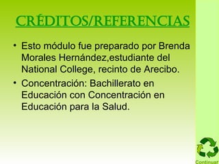 CrÉditos/referencias Esto módulo fue preparado por Brenda Morales Hernández,estudiante del National College, recinto de Arecibo. Concentración: Bachillerato en Educación con Concentración en Educación para la Salud. Continua r 