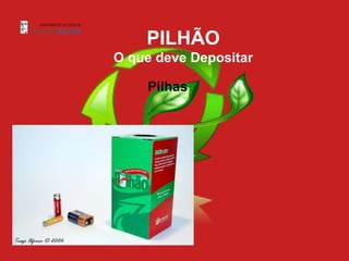 PILHÃO
O que deve Depositar

    Pilhas
 