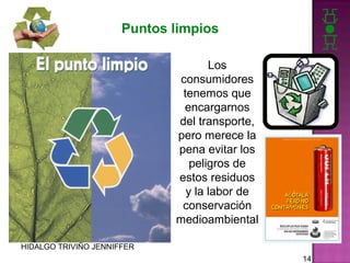 Puntos limpios
Los
consumidores
tenemos que
encargarnos
del transporte,
pero merece la
pena evitar los
peligros de
estos residuos
y la labor de
conservación
medioambiental
HIDALGO TRIVIÑO JENNIFFER
14

 