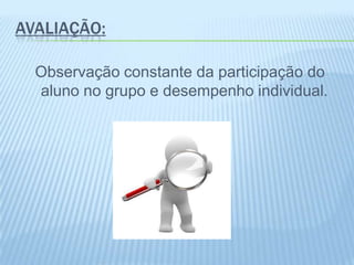 AVALIAÇÃO:
Observação constante da participação do
aluno no grupo e desempenho individual.
 