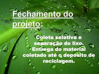 Fechamento do
projeto:
Coleta seletiva e
separação do lixo.
Entrega do material
coletado até o deposito de
reciclagem.
 