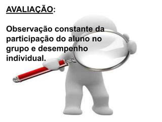 AVALIAÇÃO:
Observação constante da
participação do aluno no
grupo e desempenho
individual.
 
