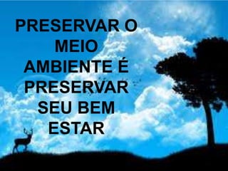 PRESERVAR O
MEIO
AMBIENTE É
PRESERVAR
SEU BEM
ESTAR
 