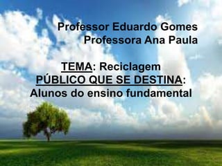 Professor Eduardo Gomes
Professora Ana Paula
TEMA: Reciclagem
PÚBLICO QUE SE DESTINA:
Alunos do ensino fundamental
 