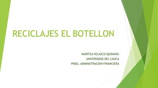 RECICLAJES EL BOTELLON
MARITZA VELASCO QUINAYAS
UNIVERSIDAD DEL CAUCA
PROG. ADMINISTRACION FINANCIERA
 