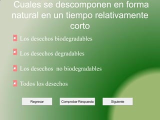 Cuales se descomponen en forma natural en un tiempo relativamente corto
Los desechos biodegradables
Los desechos degradables
Los desechos no biodegradables
Todos los desechos
Comprobar RespuestaRegresarSiguiente