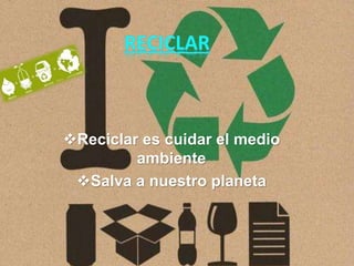Reciclar es cuidar el medio
ambiente
Salva a nuestro planeta
 