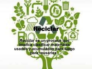 Reciclar
Reciclar es un proceso que
implica clasificar materiales
usados y acumulados para luego
para reusarlos .
 
