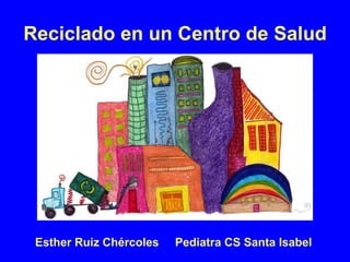 Reciclado en un Centro de Salud Esther Ruiz Chércoles Pediatra CS Santa Isabel 