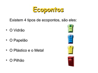 Ecopontos   Existem 4 tipos de ecopontos, são eles: O Vidrão O Papelão O Plástico e o Metal O Pilhão 
