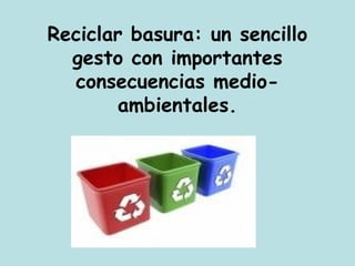 Reciclar basura: un sencillo
  gesto con importantes
  consecuencias medio-
        ambientales.
 