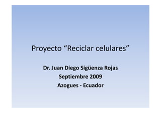 Proyecto “Reciclar celulares”

   Dr. Juan Diego Sigüenza Rojas
   Dr. Juan Diego Sigüenza Rojas
          Septiembre 2009
         Azogues ‐ Ecuador
 