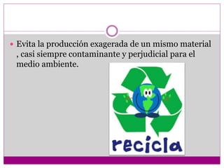  Evita la producción exagerada de un mismo material
, casi siempre contaminante y perjudicial para el
medio ambiente.
 